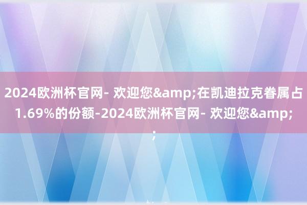 2024欧洲杯官网- 欢迎您&在凯迪拉克眷属占1.69%的份额-2024欧洲杯官网- 欢迎您&