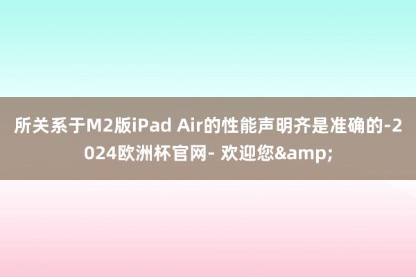 所关系于M2版iPad Air的性能声明齐是准确的-2024欧洲杯官网- 欢迎您&