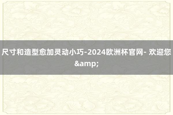 尺寸和造型愈加灵动小巧-2024欧洲杯官网- 欢迎您&