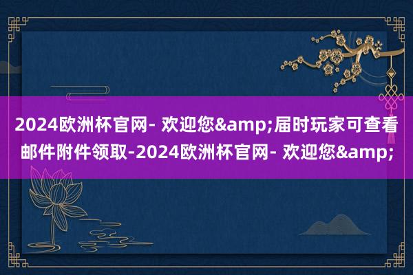 2024欧洲杯官网- 欢迎您&届时玩家可查看邮件附件领取-2024欧洲杯官网- 欢迎您&