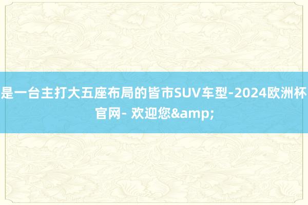 是一台主打大五座布局的皆市SUV车型-2024欧洲杯官网- 欢迎您&