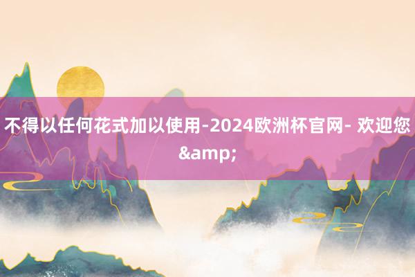 不得以任何花式加以使用-2024欧洲杯官网- 欢迎您&