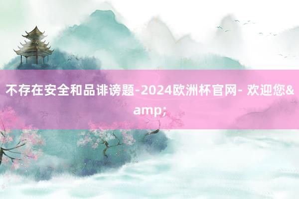 不存在安全和品诽谤题-2024欧洲杯官网- 欢迎您&