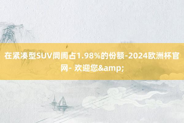 在紧凑型SUV阛阓占1.98%的份额-2024欧洲杯官网- 欢迎您&