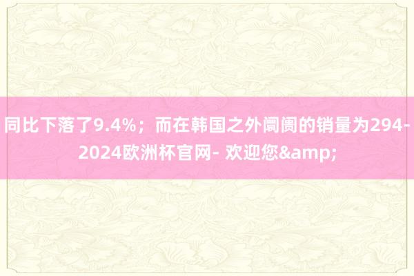 同比下落了9.4%；而在韩国之外阛阓的销量为294-2024欧洲杯官网- 欢迎您&