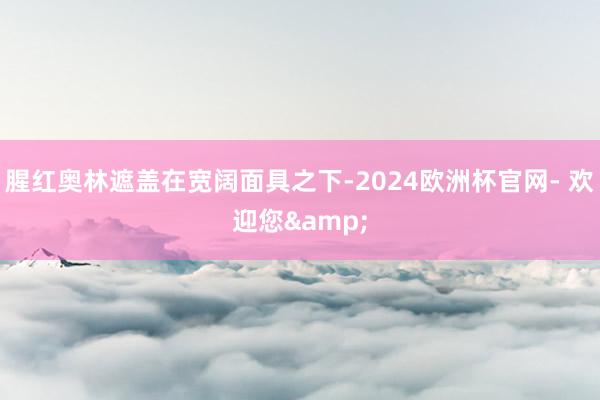 腥红奥林遮盖在宽阔面具之下-2024欧洲杯官网- 欢迎您&