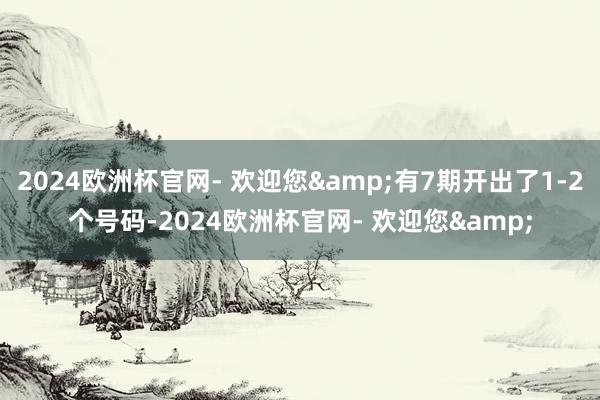 2024欧洲杯官网- 欢迎您&有7期开出了1-2个号码-2024欧洲杯官网- 欢迎您&