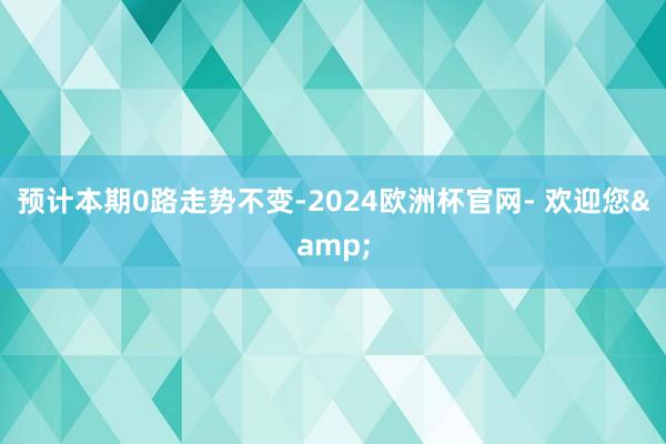 预计本期0路走势不变-2024欧洲杯官网- 欢迎您&