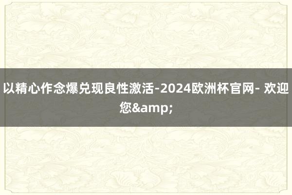 以精心作念爆兑现良性激活-2024欧洲杯官网- 欢迎您&