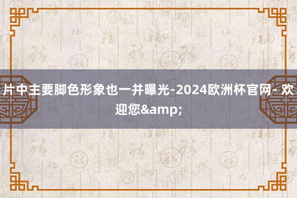 片中主要脚色形象也一并曝光-2024欧洲杯官网- 欢迎您&