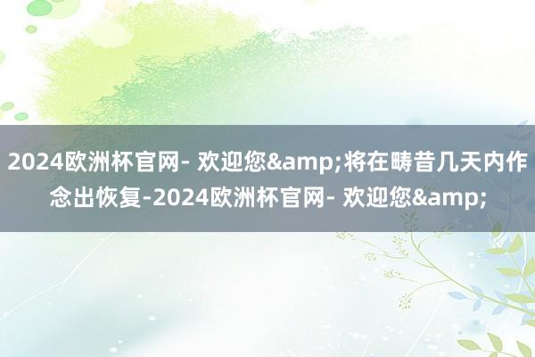 2024欧洲杯官网- 欢迎您&将在畴昔几天内作念出恢复-2024欧洲杯官网- 欢迎您&