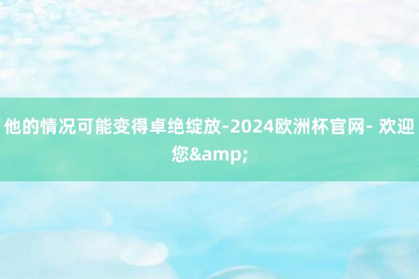 他的情况可能变得卓绝绽放-2024欧洲杯官网- 欢迎您&