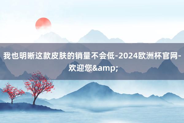 我也明晰这款皮肤的销量不会低-2024欧洲杯官网- 欢迎您&