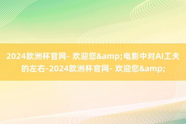 2024欧洲杯官网- 欢迎您&电影中对AI工夫的左右-2024欧洲杯官网- 欢迎您&