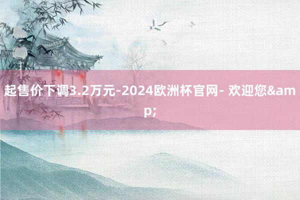 起售价下调3.2万元-2024欧洲杯官网- 欢迎您&