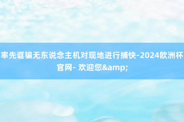 率先诓骗无东说念主机对现地进行捕快-2024欧洲杯官网- 欢迎您&