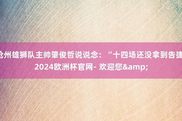 沧州雄狮队主帅肇俊哲说说念：“十四场还没拿到告捷-2024欧洲杯官网- 欢迎您&