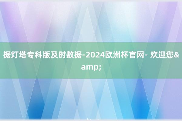 据灯塔专科版及时数据-2024欧洲杯官网- 欢迎您&