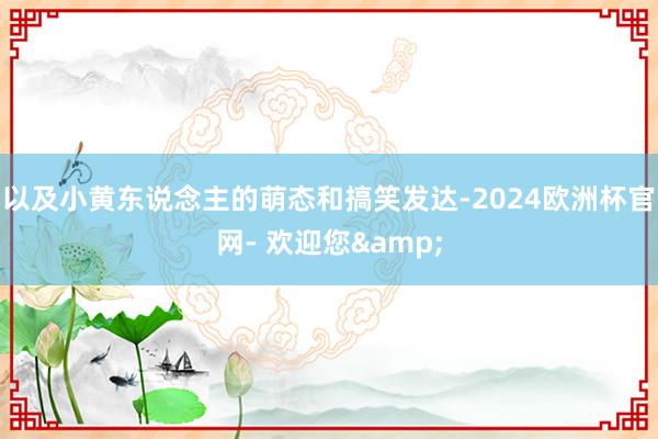 以及小黄东说念主的萌态和搞笑发达-2024欧洲杯官网- 欢迎您&