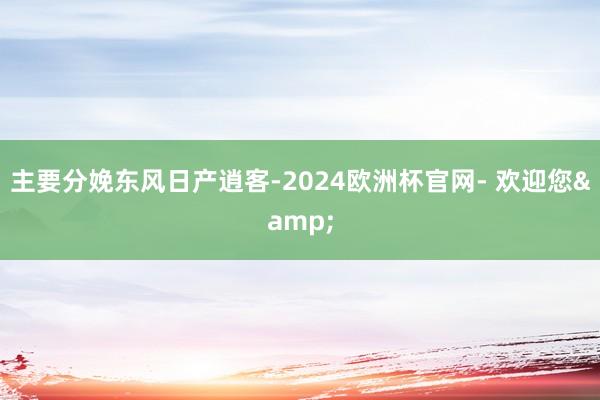 主要分娩东风日产逍客-2024欧洲杯官网- 欢迎您&