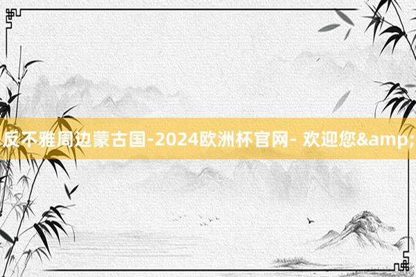 反不雅周边蒙古国-2024欧洲杯官网- 欢迎您&