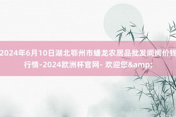 2024年6月10日湖北鄂州市蟠龙农居品批发阛阓价钱行情-2024欧洲杯官网- 欢迎您&