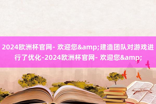 2024欧洲杯官网- 欢迎您&建造团队对游戏进行了优化-2024欧洲杯官网- 欢迎您&