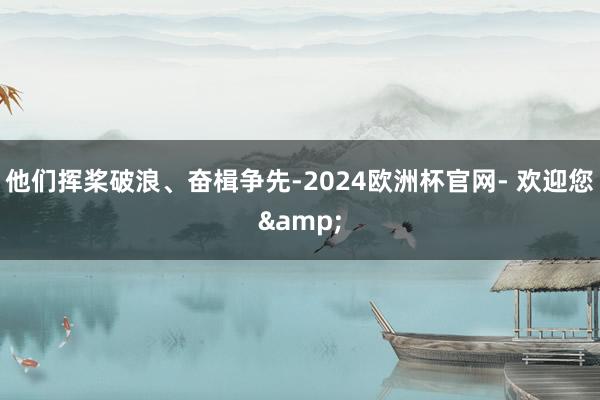 他们挥桨破浪、奋楫争先-2024欧洲杯官网- 欢迎您&