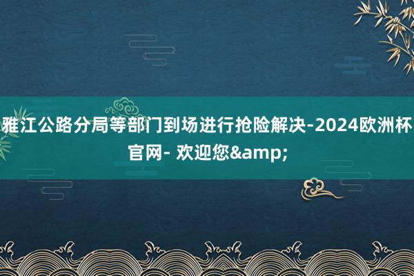 雅江公路分局等部门到场进行抢险解决-2024欧洲杯官网- 欢迎您&