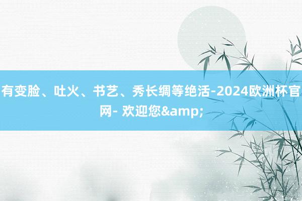 有变脸、吐火、书艺、秀长绸等绝活-2024欧洲杯官网- 欢迎您&