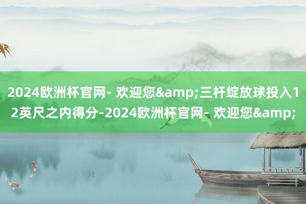 2024欧洲杯官网- 欢迎您&三杆绽放球投入12英尺之内得分-2024欧洲杯官网- 欢迎您&