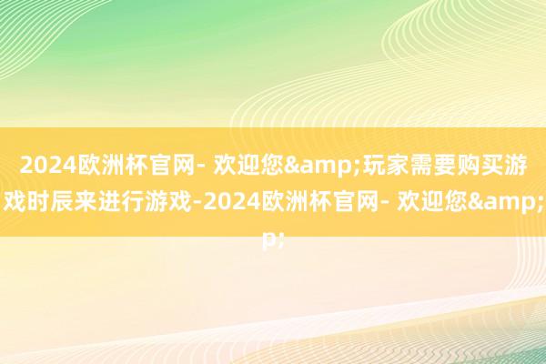 2024欧洲杯官网- 欢迎您&玩家需要购买游戏时辰来进行游戏-2024欧洲杯官网- 欢迎您&