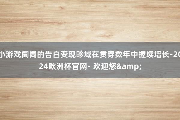 小游戏阛阓的告白变现畛域在贯穿数年中握续增长-2024欧洲杯官网- 欢迎您&