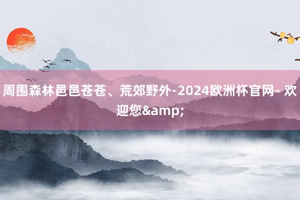 周围森林邑邑苍苍、荒郊野外-2024欧洲杯官网- 欢迎您&