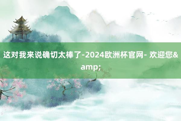 这对我来说确切太棒了-2024欧洲杯官网- 欢迎您&