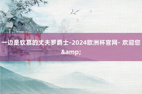 一边是钦慕的丈夫罗爵士-2024欧洲杯官网- 欢迎您&