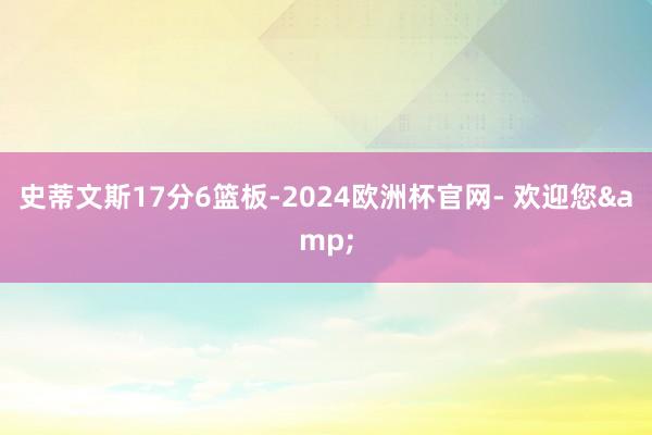 史蒂文斯17分6篮板-2024欧洲杯官网- 欢迎您&