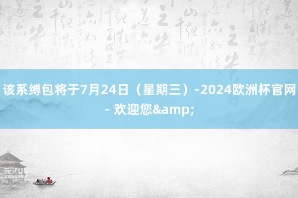 该系缚包将于7月24日（星期三）-2024欧洲杯官网- 欢迎您&