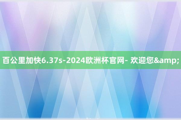 百公里加快6.37s-2024欧洲杯官网- 欢迎您&