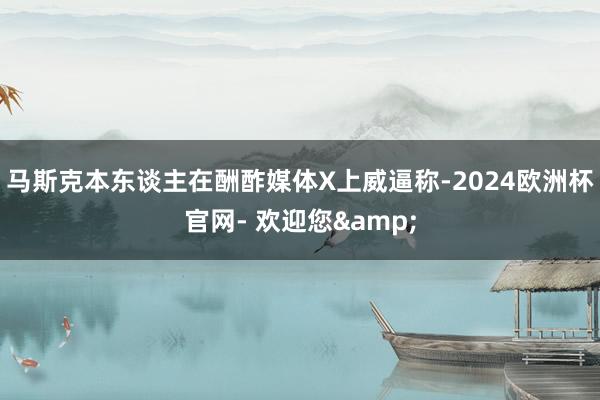 马斯克本东谈主在酬酢媒体X上威逼称-2024欧洲杯官网- 欢迎您&