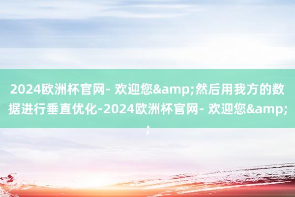 2024欧洲杯官网- 欢迎您&然后用我方的数据进行垂直优化-2024欧洲杯官网- 欢迎您&