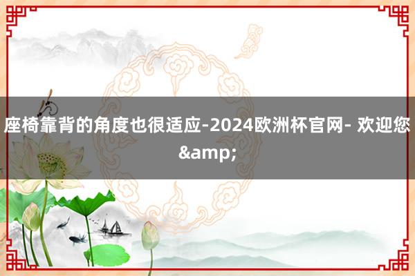 座椅靠背的角度也很适应-2024欧洲杯官网- 欢迎您&