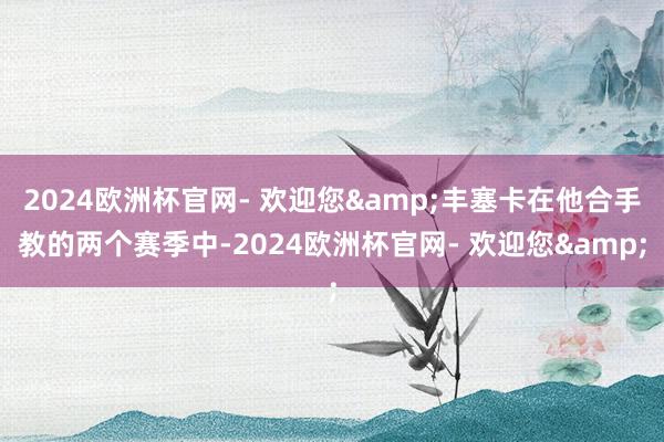 2024欧洲杯官网- 欢迎您&丰塞卡在他合手教的两个赛季中-2024欧洲杯官网- 欢迎您&