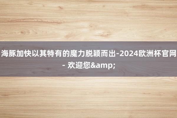 海豚加快以其特有的魔力脱颖而出-2024欧洲杯官网- 欢迎您&