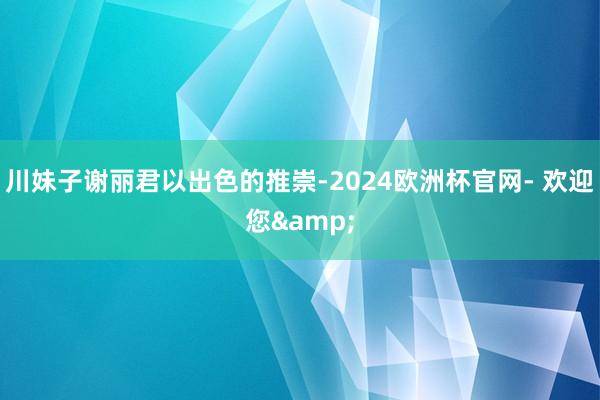 川妹子谢丽君以出色的推崇-2024欧洲杯官网- 欢迎您&