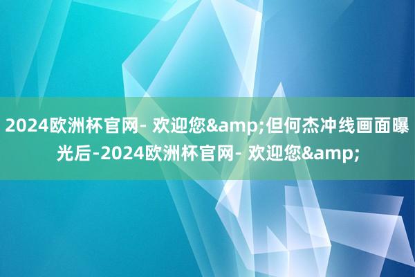 2024欧洲杯官网- 欢迎您&但何杰冲线画面曝光后-2024欧洲杯官网- 欢迎您&