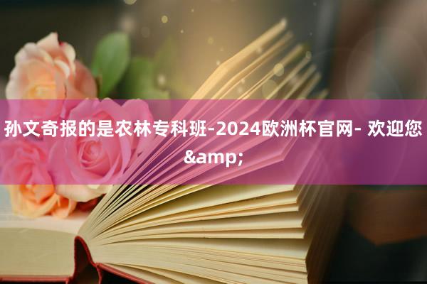 孙文奇报的是农林专科班-2024欧洲杯官网- 欢迎您&