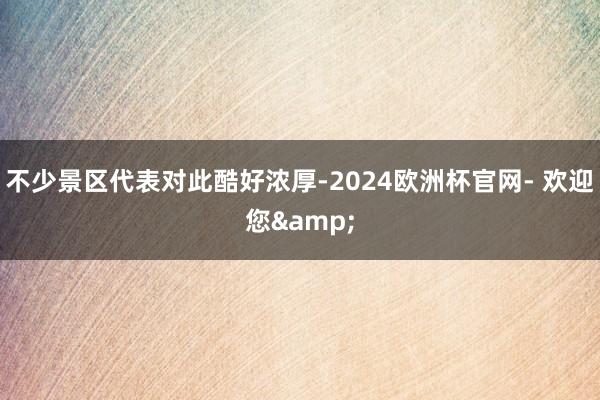 不少景区代表对此酷好浓厚-2024欧洲杯官网- 欢迎您&