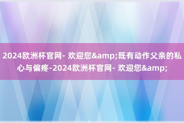 2024欧洲杯官网- 欢迎您&既有动作父亲的私心与偏疼-2024欧洲杯官网- 欢迎您&