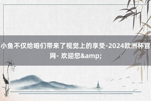 小鱼不仅给咱们带来了视觉上的享受-2024欧洲杯官网- 欢迎您&